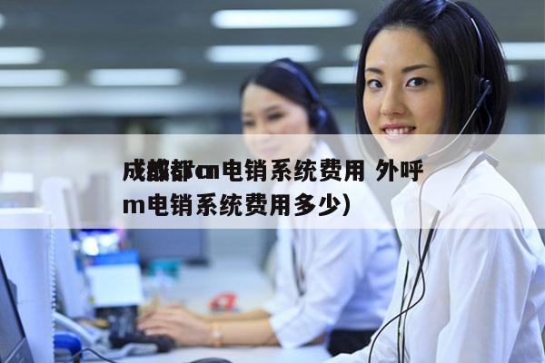 成都crm电销系统费用 外呼
（成都crm电销系统费用多少）