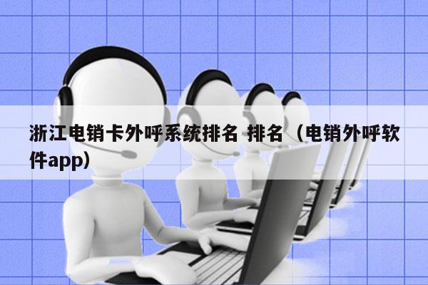 浙江电销卡外呼系统排名 排名（电销外呼软件app）