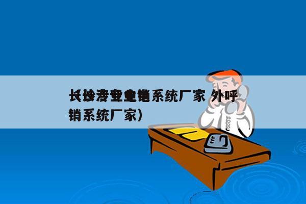 长沙专业电销系统厂家 外呼
（长沙专业电销系统厂家）