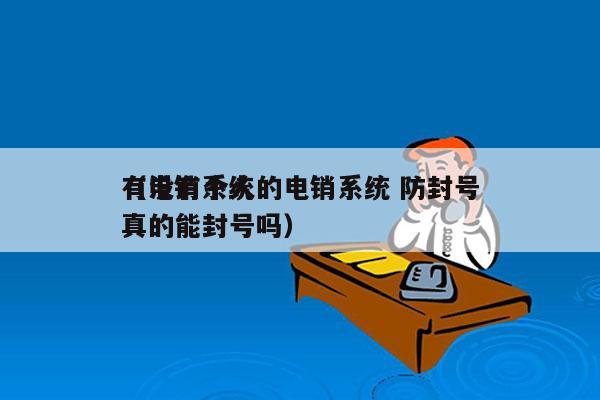 有没有个人的电销系统 防封号
（电销系统真的能封号吗）