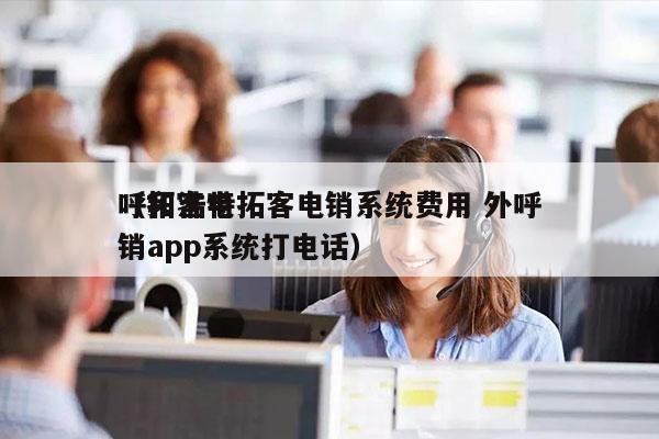 呼和浩特拓客电销系统费用 外呼
（拓客电销app系统打电话）