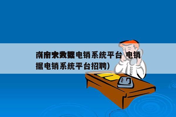 南宁大数据电销系统平台 电销
（南宁大数据电销系统平台招聘）