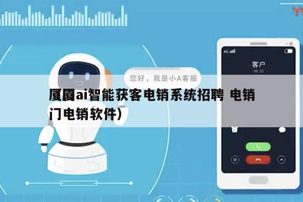 厦门ai智能获客电销系统招聘 电销
（厦门电销软件）