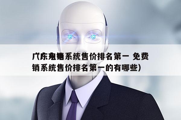 广东电销系统售价排名第一 免费
（广东电销系统售价排名第一的有哪些）