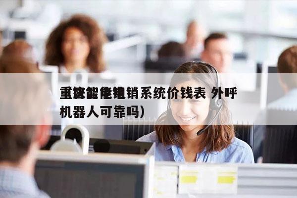 重庆智能电销系统价钱表 外呼
（智能电销机器人可靠吗）