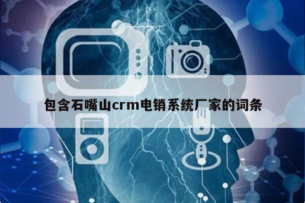 包含石嘴山crm电销系统厂家的词条