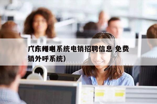 广东呼叫系统电销招聘信息 免费
（广州电销外呼系统）