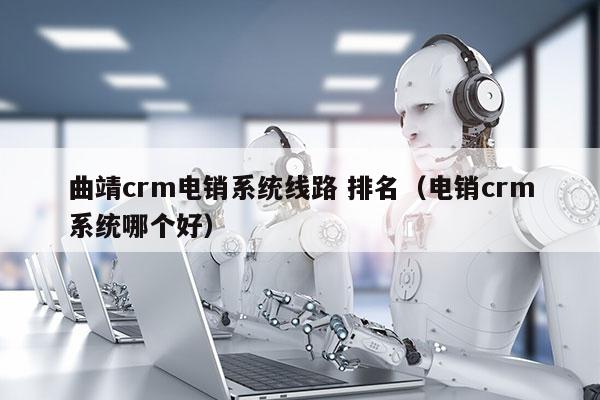 曲靖crm电销系统线路 排名（电销crm系统哪个好）