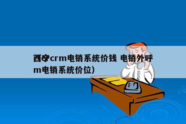 西宁crm电销系统价钱 电销外呼
（crm电销系统价位）