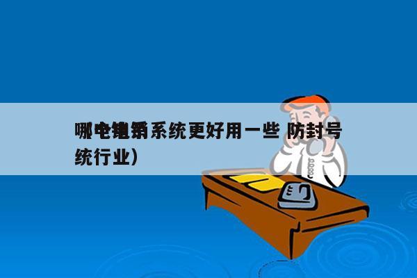 哪个电销系统更好用一些 防封号
（电销系统行业）