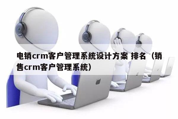 电销crm客户管理系统设计方案 排名（销售crm客户管理系统）