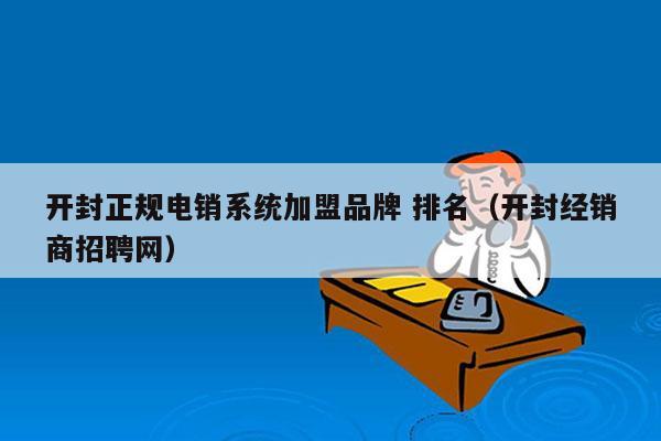 开封正规电销系统加盟品牌 排名（开封经销商招聘网）