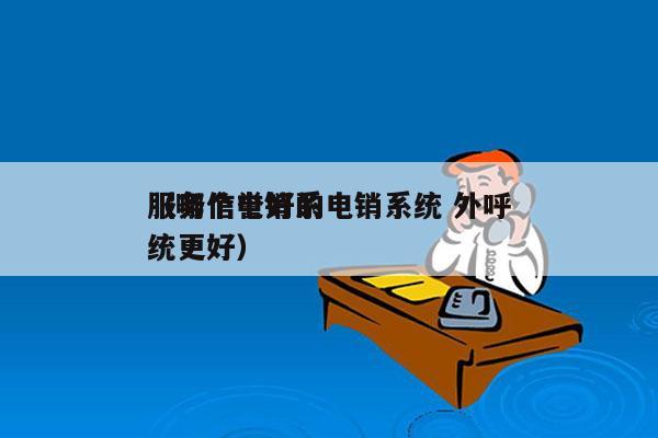 服务信誉好的电销系统 外呼
（哪个电销系统更好）