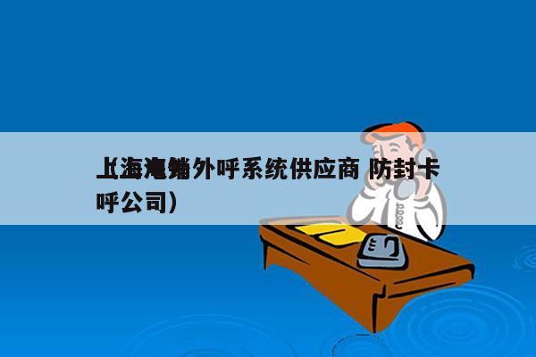 上海电销外呼系统供应商 防封卡
（上海外呼公司）