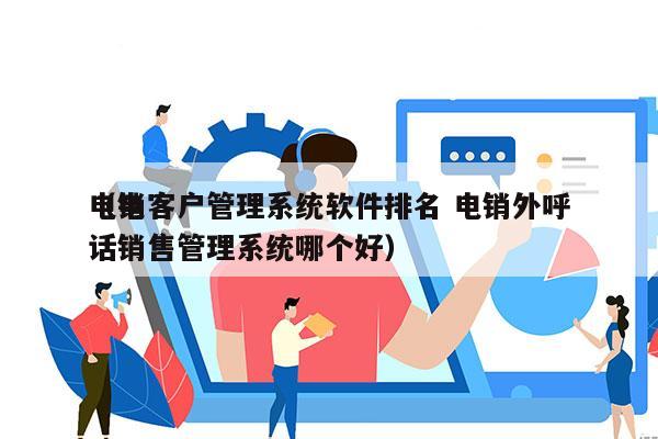 电销客户管理系统软件排名 电销外呼
（电话销售管理系统哪个好）