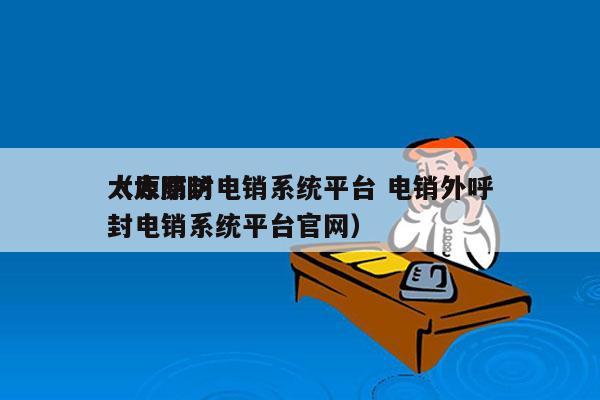 太原防封电销系统平台 电销外呼
（太原防封电销系统平台官网）