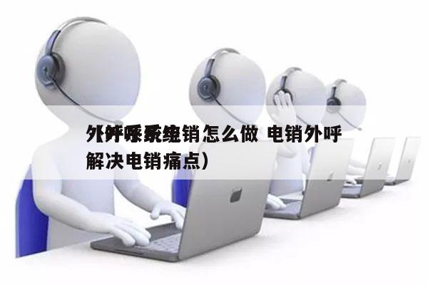 外呼系统电销怎么做 电销外呼
（外呼系统解决电销痛点）