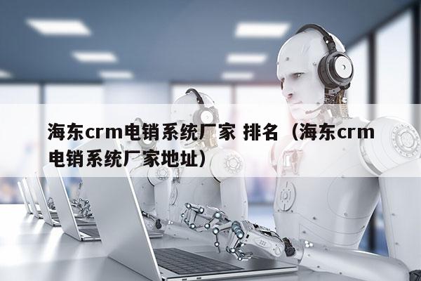 海东crm电销系统厂家 排名（海东crm电销系统厂家地址）