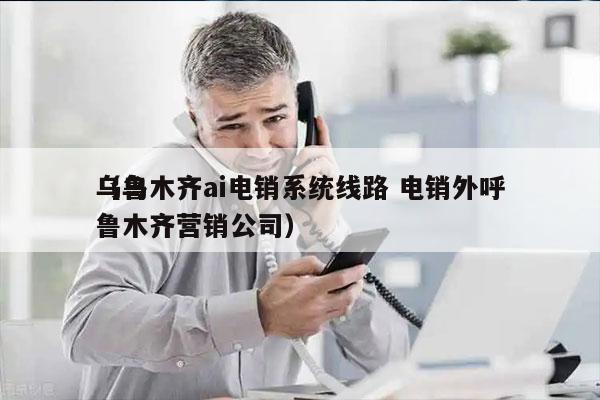 乌鲁木齐ai电销系统线路 电销外呼
（乌鲁木齐营销公司）