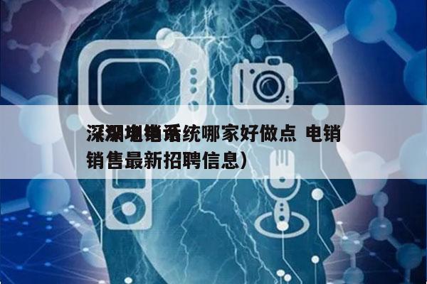 深圳电销系统哪家好做点 电销
（深圳电话销售最新招聘信息）