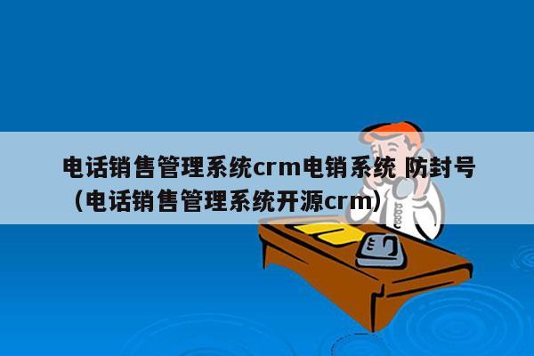 电话销售管理系统crm电销系统 防封号
（电话销售管理系统开源crm）