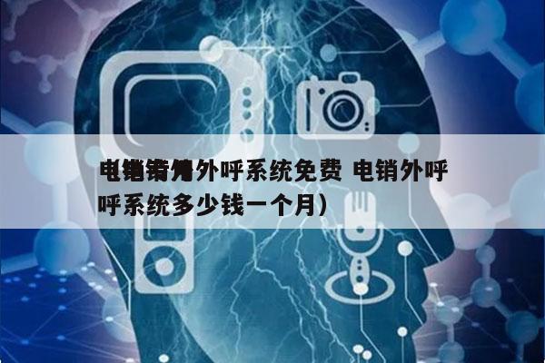 电销专用外呼系统免费 电销外呼
（电销外呼系统多少钱一个月）