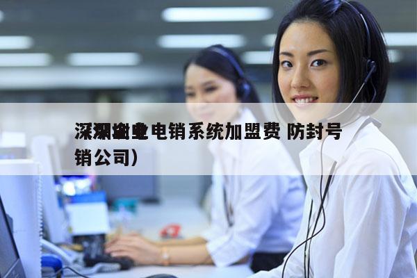 深圳企业电销系统加盟费 防封号
（深圳电销公司）