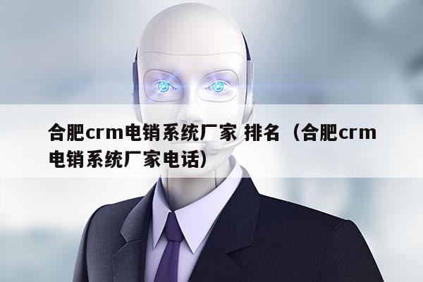 合肥crm电销系统厂家 排名（合肥crm电销系统厂家电话）