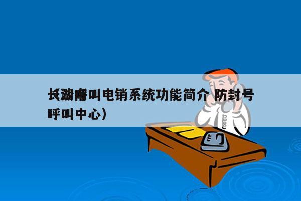 长沙呼叫电销系统功能简介 防封号
（湖南呼叫中心）