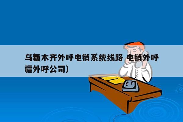 乌鲁木齐外呼电销系统线路 电销外呼
（新疆外呼公司）