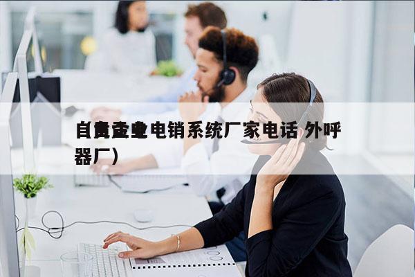 自贡企业电销系统厂家电话 外呼
（自贡电器厂）