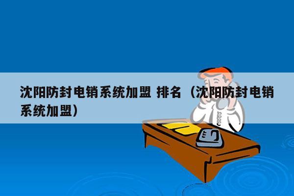 沈阳防封电销系统加盟 排名（沈阳防封电销系统加盟）