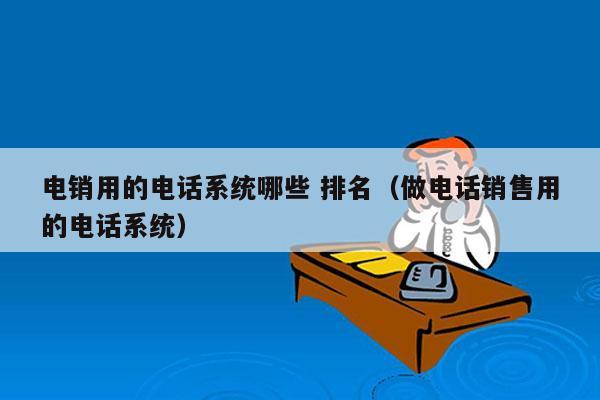 电销用的电话系统哪些 排名（做电话销售用的电话系统）