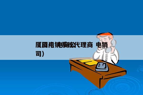 厦门电销系统代理商 电销
（厦门 电商公司）