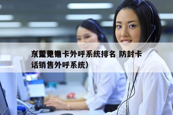 东莞电销卡外呼系统排名 防封卡
（东莞电话销售外呼系统）