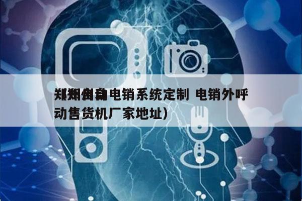 郑州自动电销系统定制 电销外呼
（郑州自动售货机厂家地址）