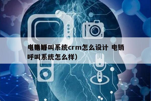 电销呼叫系统crm怎么设计 电销
（电销呼叫系统怎么样）