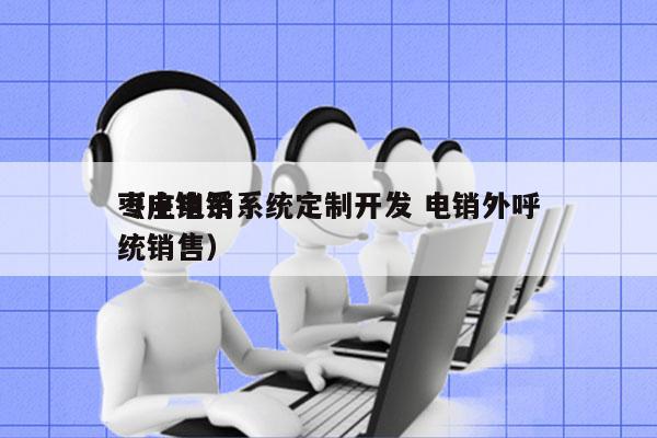 枣庄电销系统定制开发 电销外呼
（电销系统销售）