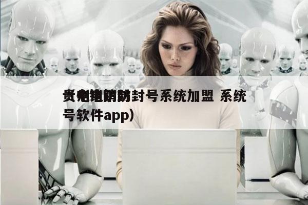 贵州电销防封号系统加盟 系统
（电销防封号软件app）