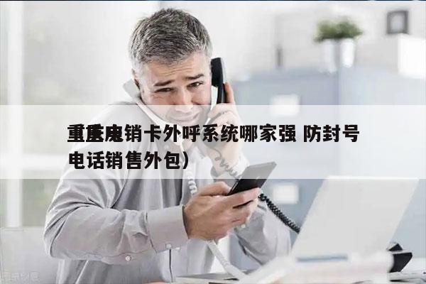 重庆电销卡外呼系统哪家强 防封号
（重庆电话销售外包）