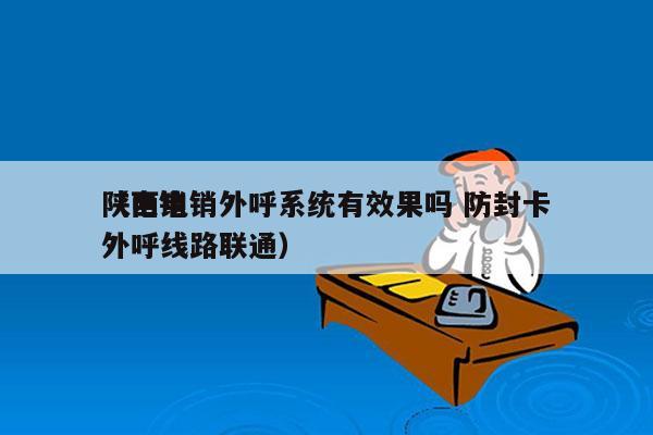 陕西电销外呼系统有效果吗 防封卡
（电销外呼线路联通）