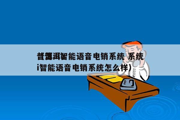 普洱ai智能语音电销系统 系统
（普洱ai智能语音电销系统怎么样）