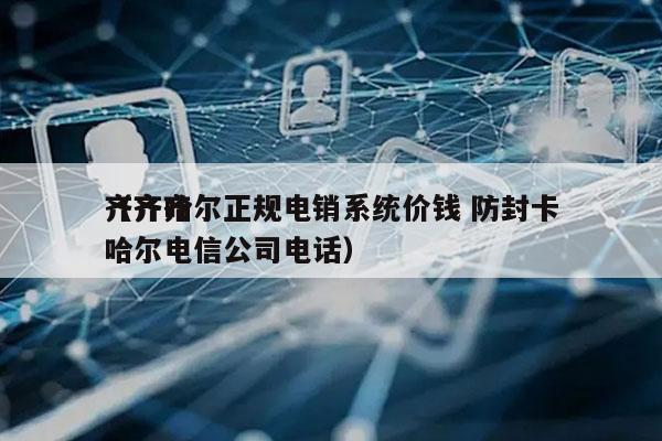 齐齐哈尔正规电销系统价钱 防封卡
（齐齐哈尔电信公司电话）