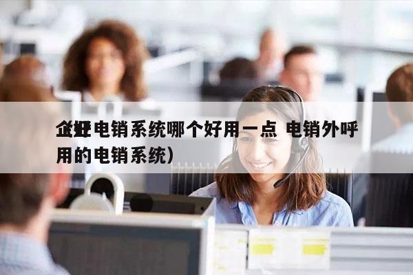 企业电销系统哪个好用一点 电销外呼
（好用的电销系统）