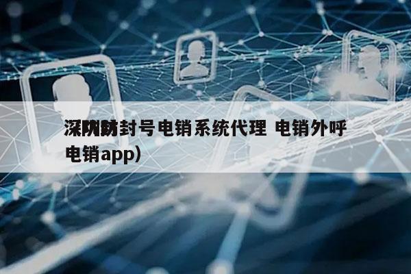 深圳防封号电销系统代理 电销外呼
（防封电销app）