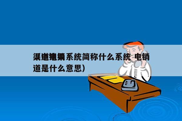 渠道电销系统简称什么系统 电销
（电销渠道是什么意思）