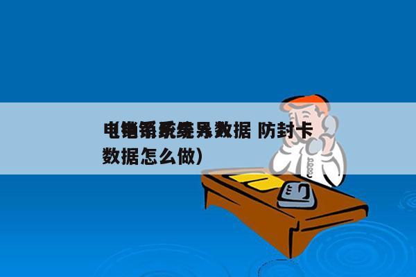 电销系统导入数据 防封卡
（电销系统导入数据怎么做）