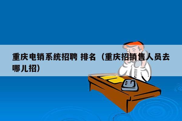 重庆电销系统招聘 排名（重庆招销售人员去哪儿招）