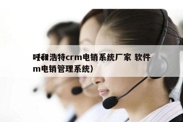 呼和浩特crm电销系统厂家 软件
（crm电销管理系统）