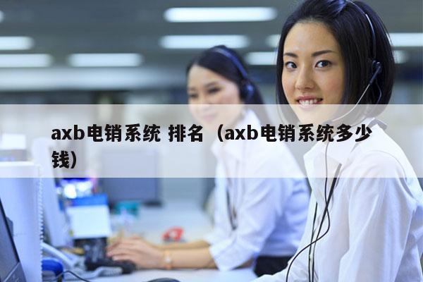 axb电销系统 排名（axb电销系统多少钱）